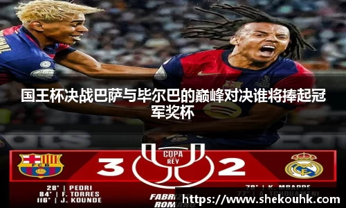 国王杯决战巴萨与毕尔巴的巅峰对决谁将捧起冠军奖杯