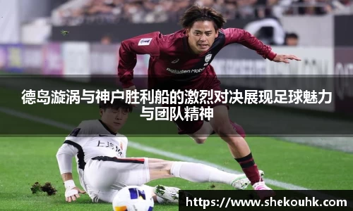德岛漩涡与神户胜利船的激烈对决展现足球魅力与团队精神