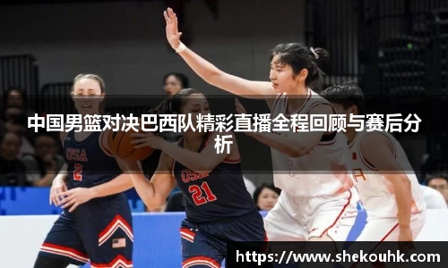 中国男篮对决巴西队精彩直播全程回顾与赛后分析