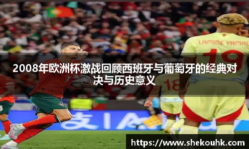 2008年欧洲杯激战回顾西班牙与葡萄牙的经典对决与历史意义